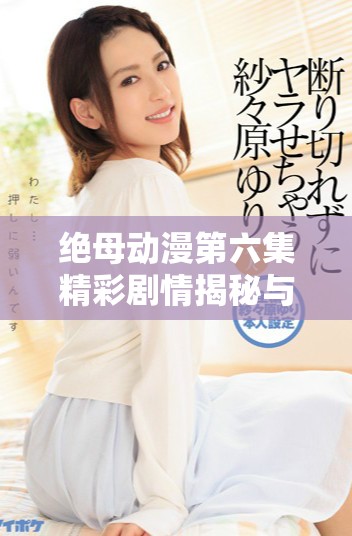絕母動(dòng)漫第六集精彩劇情揭秘與精彩看點(diǎn)回顧