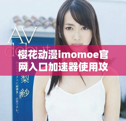 櫻花動漫imomoe官網入口加速器使用攻略與詳細介紹