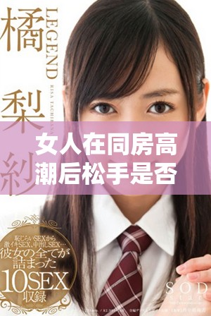 女人在同房高潮后松手是否會(huì)影響生理狀態(tài)的恢復(fù)能力探討