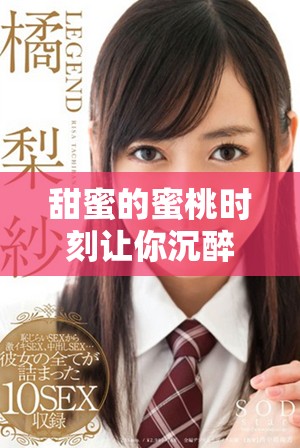 甜蜜的蜜桃時刻讓你沉醉，盡享嫩草視頻精彩內容逐一揭曉