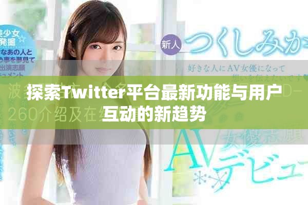 探索Twitter平臺最新功能與用戶互動的新趨勢