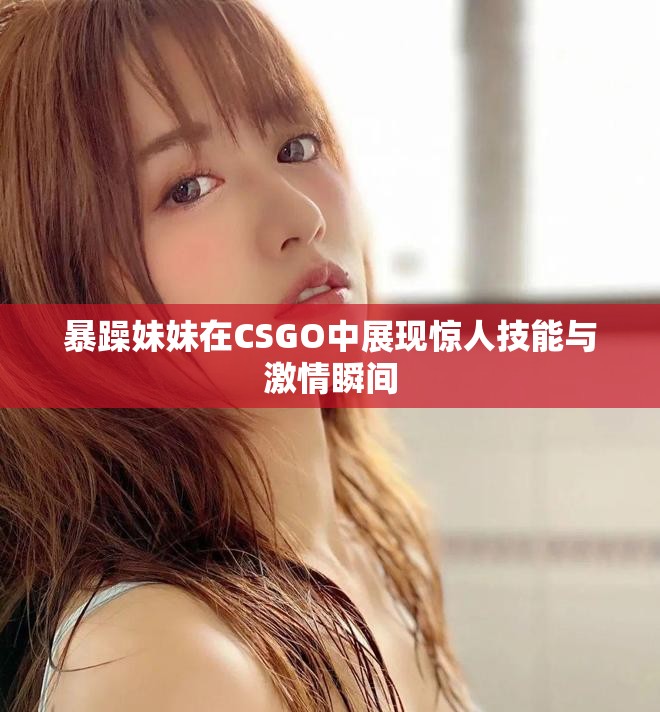 暴躁妹妹在CSGO中展現驚人技能與激情瞬間