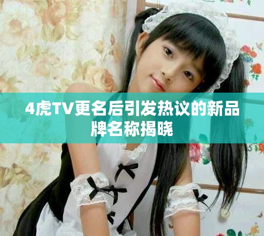 4虎TV更名后引發熱議的新品牌名稱揭曉