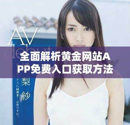 全面解析黃金網(wǎng)站APP免費入口獲取方法與使用技巧