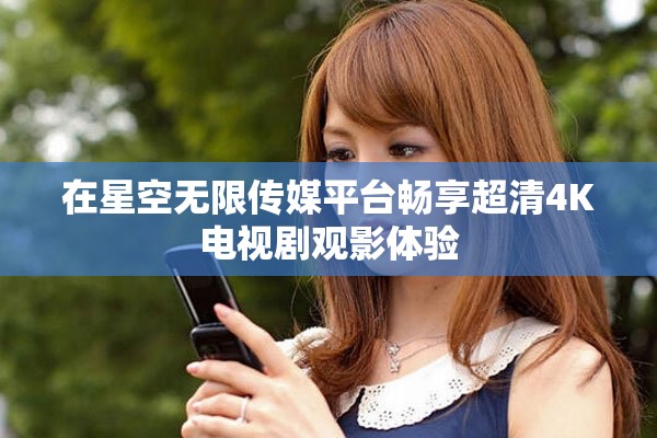 在星空無限傳媒平臺暢享超清4K電視劇觀影體驗