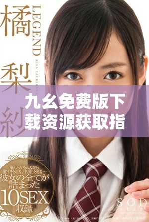九幺免費版下載資源獲取指南，讓你輕松享受應用樂趣
