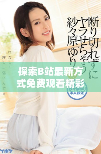 探索B站最新方式免費觀看精彩大片和真人直播內容