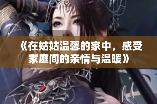 《在姑姑溫馨的家中，感受家庭間的親情與溫暖》