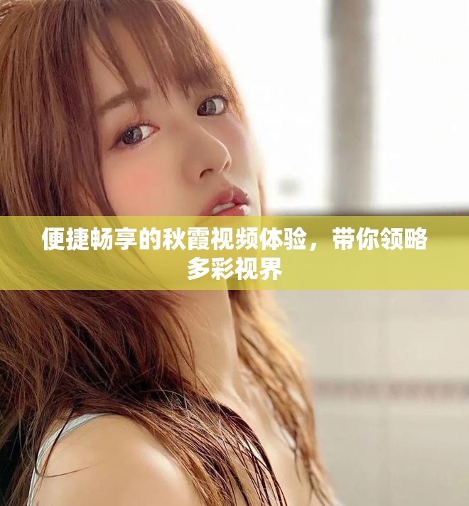 便捷暢享的秋霞視頻體驗，帶你領略多彩視界
