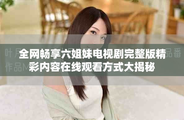 全網(wǎng)暢享六姐妹電視劇完整版精彩內(nèi)容在線觀看方式大揭秘