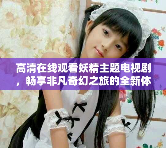 高清在線觀看妖精主題電視劇，暢享非凡奇幻之旅的全新體驗