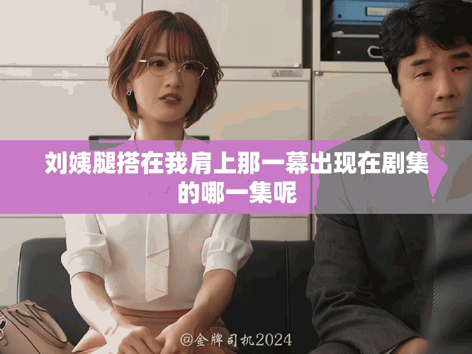 劉姨腿搭在我肩上那一幕出現(xiàn)在劇集的哪一集呢