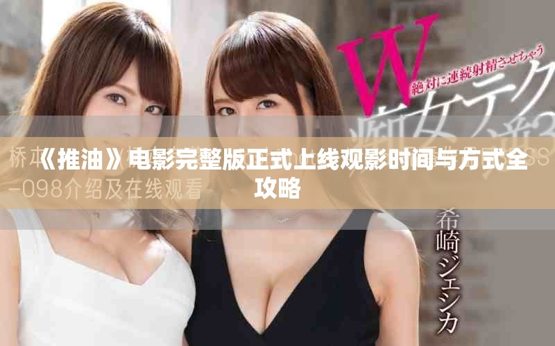 《推油》電影完整版正式上線觀影時間與方式全攻略