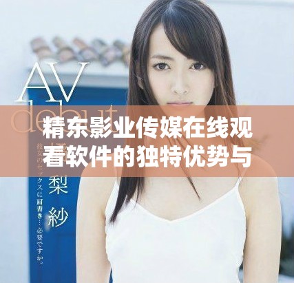精東影業傳媒在線觀看軟件的獨特優勢與特色全面解析