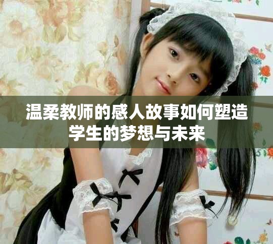 溫柔教師的感人故事如何塑造學生的夢想與未來