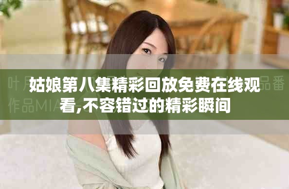 姑娘第八集精彩回放免費在線觀看,不容錯過的精彩瞬間
