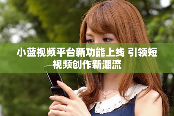 小藍視頻平臺新功能上線 引領短視頻創作新潮流