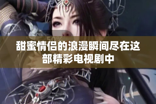 甜蜜情侶的浪漫瞬間盡在這部精彩電視劇中