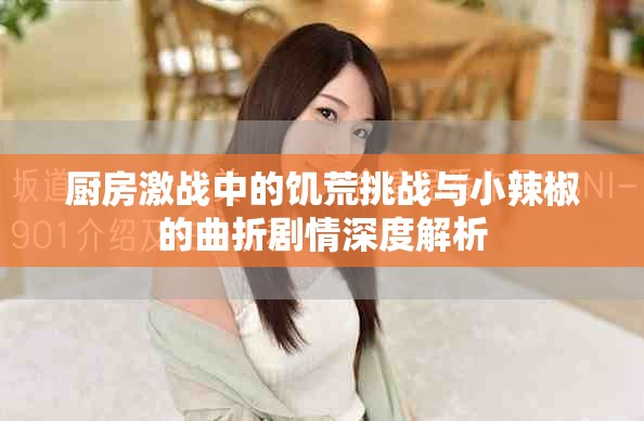 廚房激戰中的饑荒挑戰與小辣椒的曲折劇情深度解析