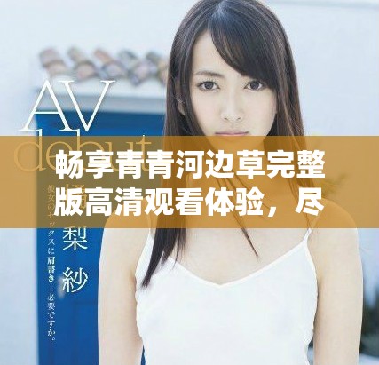 暢享青青河邊草完整版高清觀看體驗(yàn)，盡在此處！