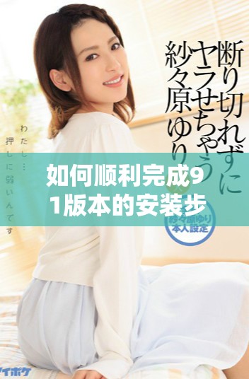 如何順利完成9 1版本的安裝步驟與注意事項詳解