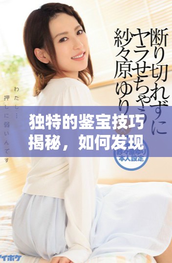 獨(dú)特的鑒寶技巧揭秘，如何發(fā)現(xiàn)潛在的珍品與價(jià)值所在