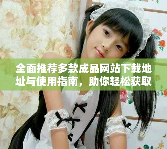 全面推薦多款成品網(wǎng)站下載地址與使用指南，助你輕松獲取優(yōu)質(zhì)資源