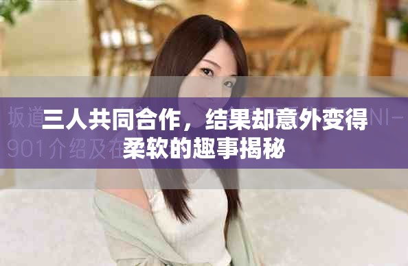 三人共同合作，結(jié)果卻意外變得柔軟的趣事揭秘