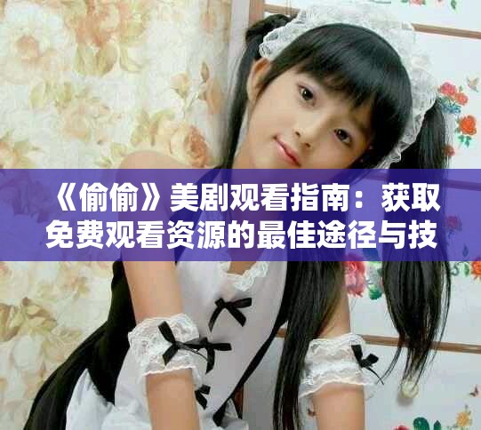 《偷偷》美劇觀看指南：獲取免費(fèi)觀看資源的最佳途徑與技巧