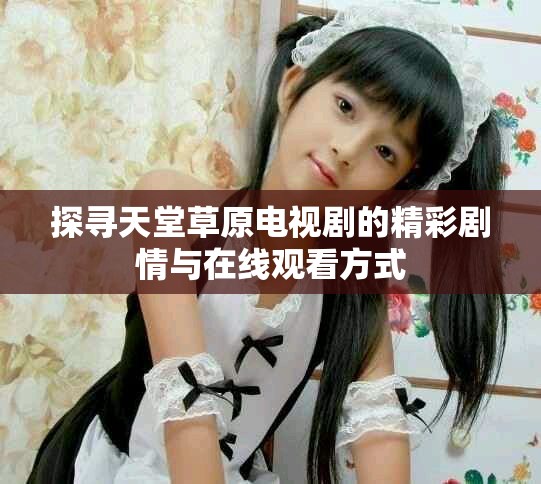 探尋天堂草原電視劇的精彩劇情與在線觀看方式