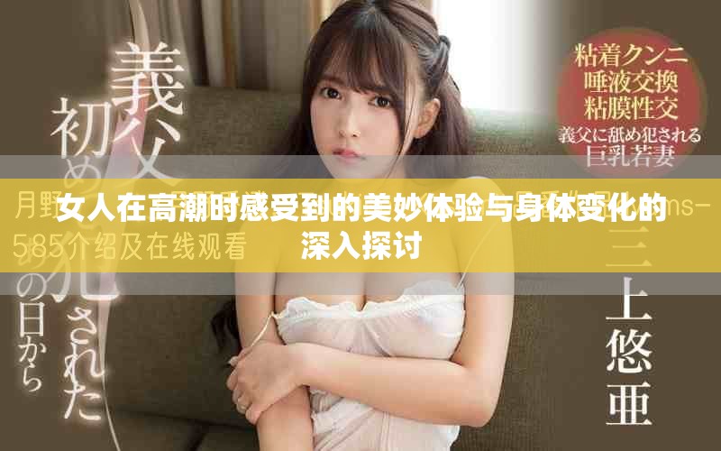 女人在高潮時(shí)感受到的美妙體驗(yàn)與身體變化的深入探討