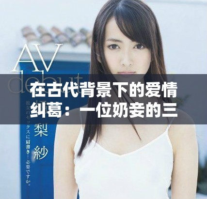 在古代背景下的愛情糾葛：一位奶妾的三角關系與命運交織