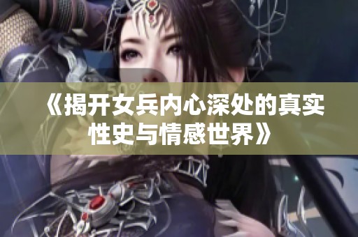 《揭開女兵內心深處的真實性史與情感世界》
