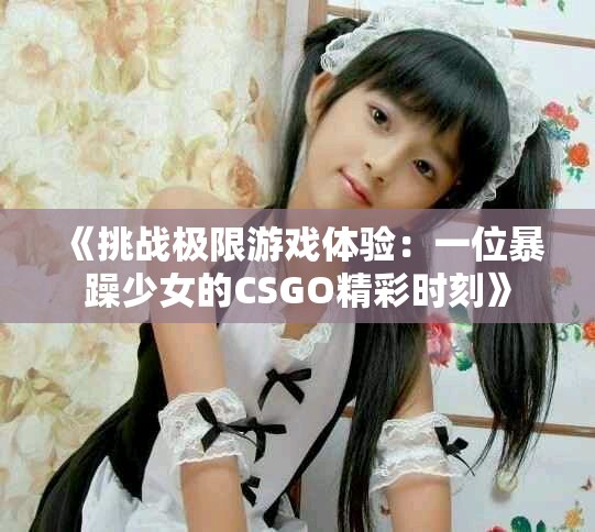 《挑戰(zhàn)極限游戲體驗：一位暴躁少女的CSGO精彩時刻》