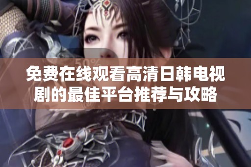 免費(fèi)在線觀看高清日韓電視劇的最佳平臺(tái)推薦與攻略