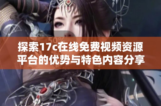 探索17c在線免費視頻資源平臺的優勢與特色內容分享
