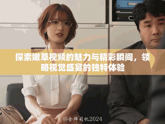 探索嫩草視頻的魅力與精彩瞬間，領(lǐng)略視覺盛宴的獨(dú)特體驗(yàn)