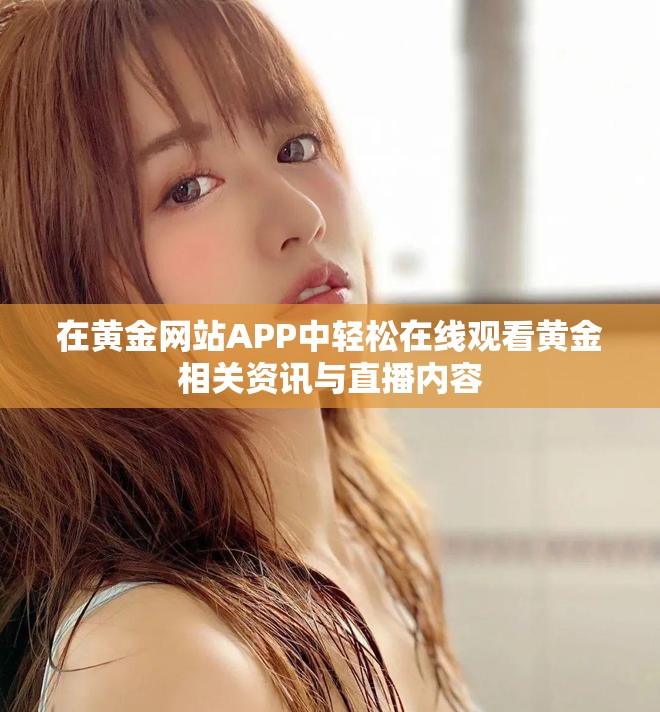 在黃金網(wǎng)站APP中輕松在線觀看黃金相關(guān)資訊與直播內(nèi)容