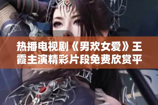 熱播電視劇《男歡女愛》王霞主演精彩片段免費欣賞平臺推薦