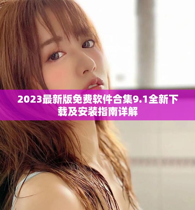 2023最新版免費(fèi)軟件合集9.1全新下載及安裝指南詳解