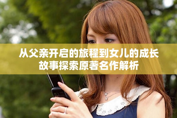 從父親開(kāi)啟的旅程到女兒的成長(zhǎng)故事探索原著名作解析