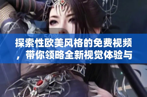探索性歐美風格的免費視頻，帶你領略全新視覺體驗與魅力