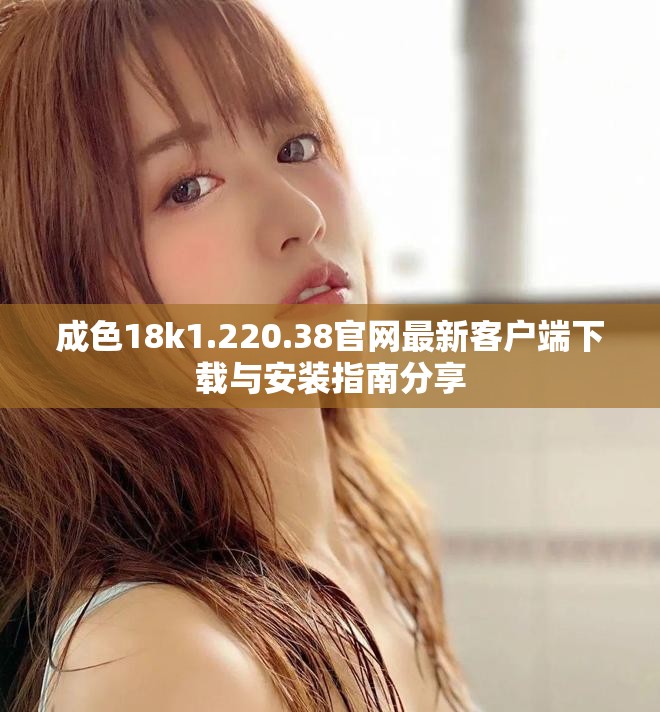 成色18k1.220.38官網最新客戶端下載與安裝指南分享
