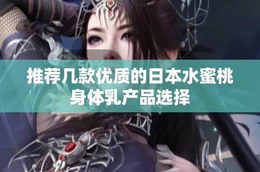 推薦幾款優質的日本水蜜桃身體乳產品選擇