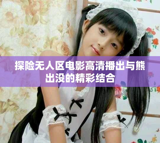 探險無人區電影高清播出與熊出沒的精彩結合