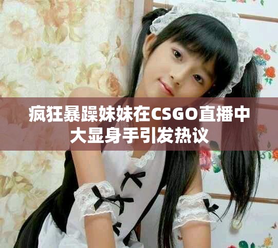 瘋狂暴躁妹妹在CSGO直播中大顯身手引發(fā)熱議