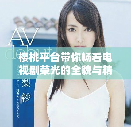 櫻桃平臺帶你暢看電視劇榮光的全貌與精彩瞬間