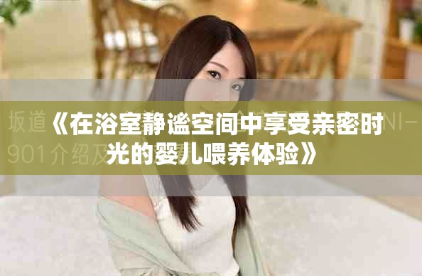 《在浴室靜謐空間中享受親密時(shí)光的嬰兒喂養(yǎng)體驗(yàn)》