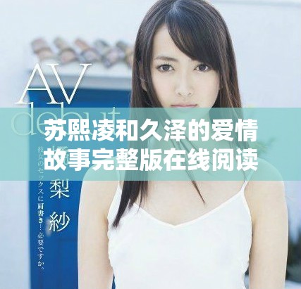 蘇熙凌和久澤的愛情故事完整版在線閱讀，帶來美好與感動