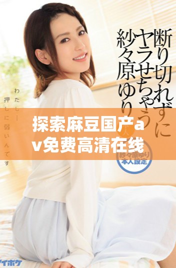 探索麻豆國產av免費高清在線觀看的精彩內容與體驗